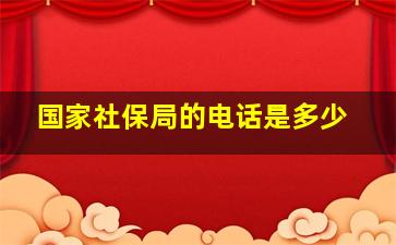 国家社保局的电话是多少