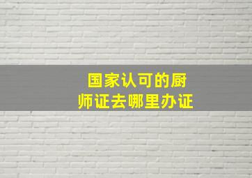 国家认可的厨师证去哪里办证