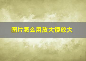 图片怎么用放大镜放大