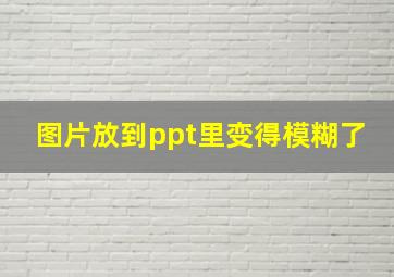 图片放到ppt里变得模糊了