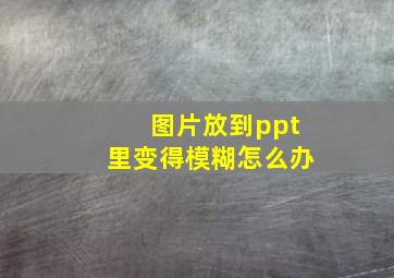 图片放到ppt里变得模糊怎么办