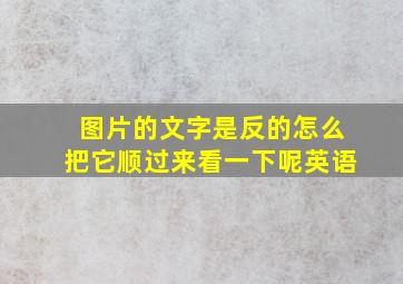 图片的文字是反的怎么把它顺过来看一下呢英语