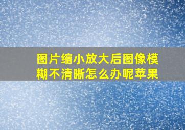 图片缩小放大后图像模糊不清晰怎么办呢苹果