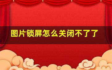 图片锁屏怎么关闭不了了