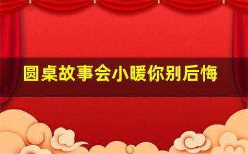 圆桌故事会小暖你别后悔