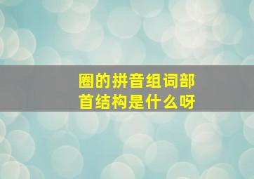 圈的拼音组词部首结构是什么呀