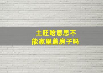 土旺啥意思不能家里盖房子吗