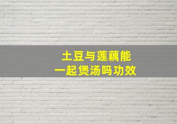 土豆与莲藕能一起煲汤吗功效