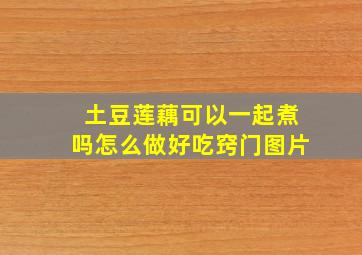 土豆莲藕可以一起煮吗怎么做好吃窍门图片