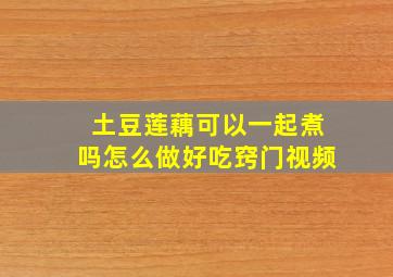 土豆莲藕可以一起煮吗怎么做好吃窍门视频