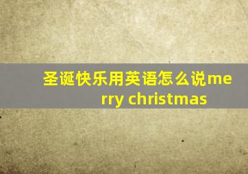 圣诞快乐用英语怎么说merry christmas