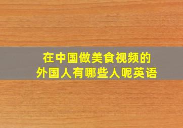 在中国做美食视频的外国人有哪些人呢英语