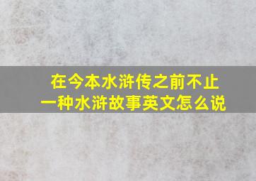 在今本水浒传之前不止一种水浒故事英文怎么说