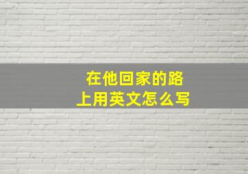 在他回家的路上用英文怎么写