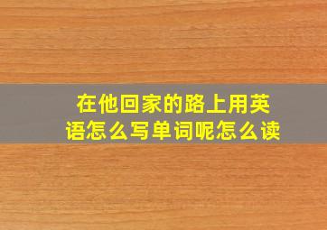 在他回家的路上用英语怎么写单词呢怎么读