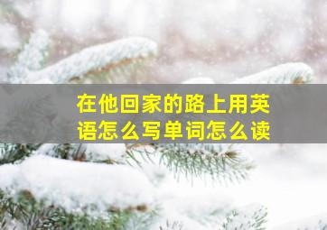 在他回家的路上用英语怎么写单词怎么读