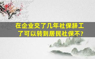 在企业交了几年社保辞工了可以转到居民社保不?