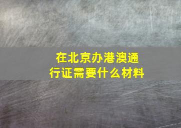 在北京办港澳通行证需要什么材料