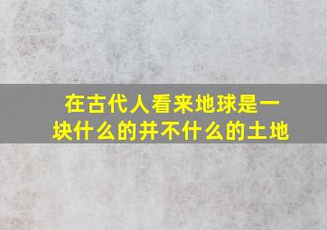 在古代人看来地球是一块什么的并不什么的土地