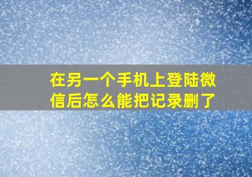 在另一个手机上登陆微信后怎么能把记录删了