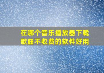 在哪个音乐播放器下载歌曲不收费的软件好用