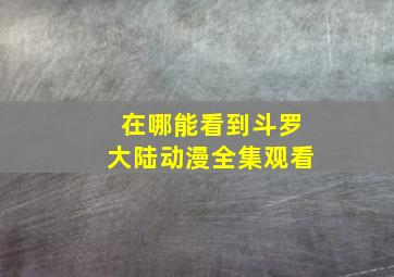 在哪能看到斗罗大陆动漫全集观看