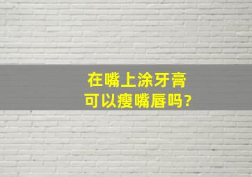 在嘴上涂牙膏可以瘦嘴唇吗?