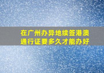 在广州办异地续签港澳通行证要多久才能办好