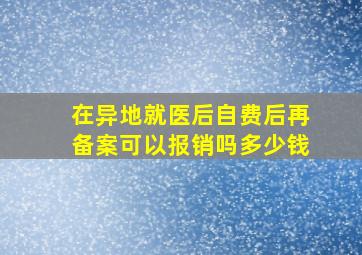 在异地就医后自费后再备案可以报销吗多少钱