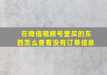 在微信视频号里买的东西怎么查看没有订单信息