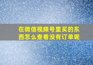 在微信视频号里买的东西怎么查看没有订单呢