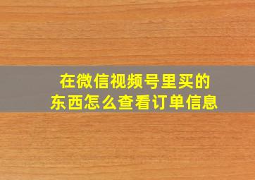 在微信视频号里买的东西怎么查看订单信息