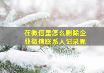 在微信里怎么删除企业微信联系人记录呢