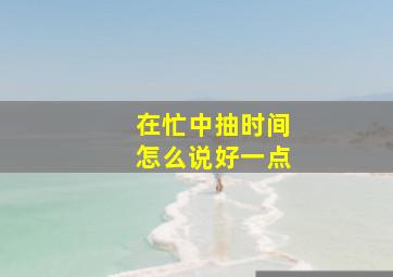 在忙中抽时间怎么说好一点