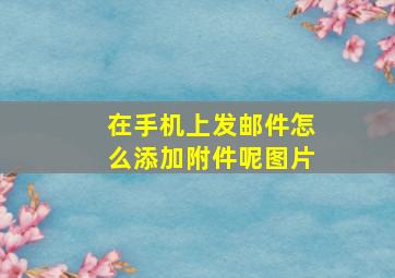 在手机上发邮件怎么添加附件呢图片