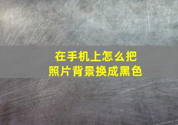 在手机上怎么把照片背景换成黑色