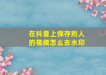 在抖音上保存别人的视频怎么去水印