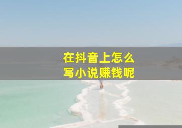 在抖音上怎么写小说赚钱呢