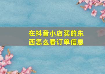 在抖音小店买的东西怎么看订单信息