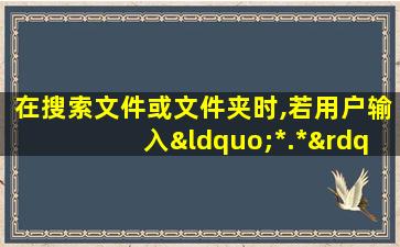 在搜索文件或文件夹时,若用户输入“*.*”,则将搜索( )