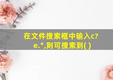 在文件搜索框中输入c?e.*,则可搜索到( )