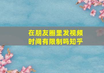 在朋友圈里发视频时间有限制吗知乎