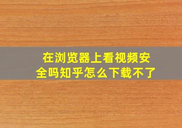 在浏览器上看视频安全吗知乎怎么下载不了