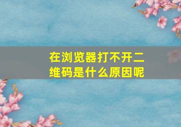 在浏览器打不开二维码是什么原因呢