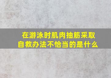 在游泳时肌肉抽筋采取自救办法不恰当的是什么