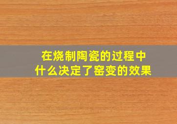 在烧制陶瓷的过程中什么决定了窑变的效果