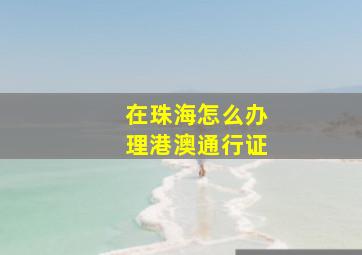 在珠海怎么办理港澳通行证