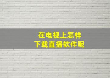 在电视上怎样下载直播软件呢