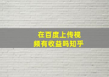 在百度上传视频有收益吗知乎