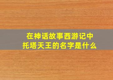 在神话故事西游记中托塔天王的名字是什么